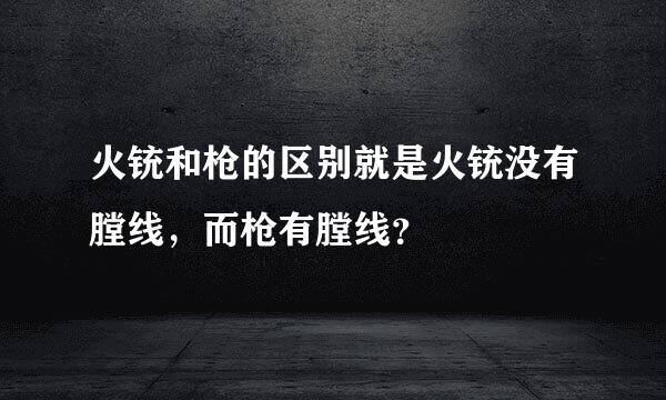 火铳和枪的区别就是火铳没有膛线，而枪有膛线？