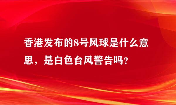 香港发布的8号风球是什么意思，是白色台风警告吗？