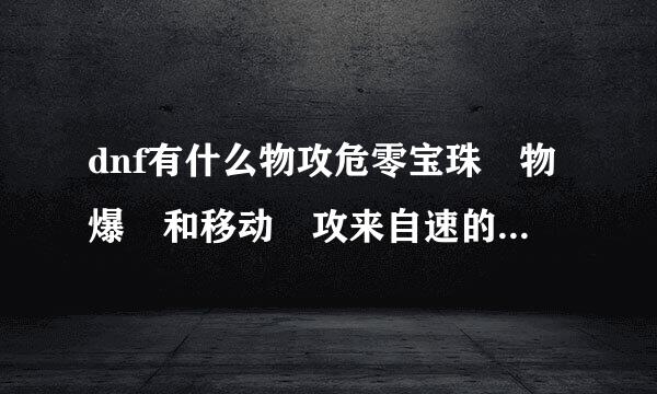 dnf有什么物攻危零宝珠 物爆 和移动 攻来自速的宝珠 叫啥名加多少 地下城与勇士谢谢