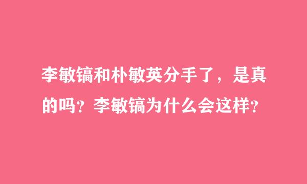 李敏镐和朴敏英分手了，是真的吗？李敏镐为什么会这样？