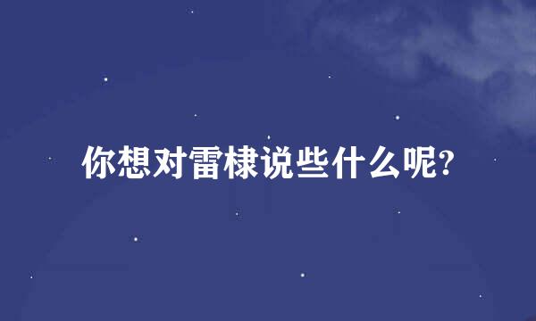 你想对雷棣说些什么呢?