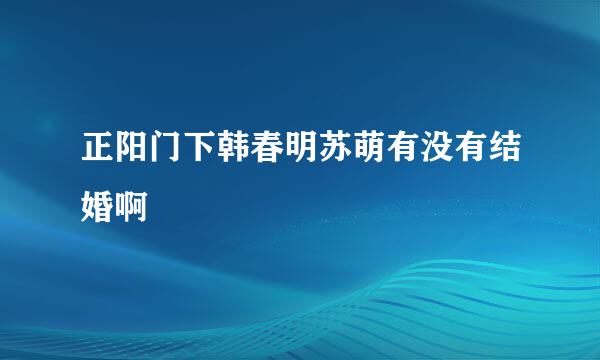 正阳门下韩春明苏萌有没有结婚啊