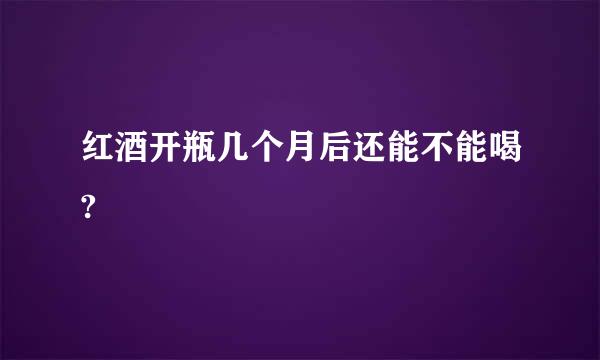 红酒开瓶几个月后还能不能喝?