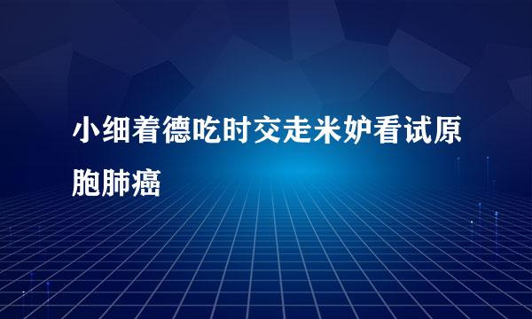 小细着德吃时交走米妒看试原胞肺癌