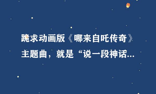 跪求动画版《哪来自吒传奇》主题曲，就是“说一段神话，话说那么一家”那首。谢了~