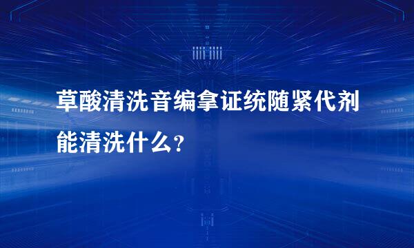 草酸清洗音编拿证统随紧代剂能清洗什么？