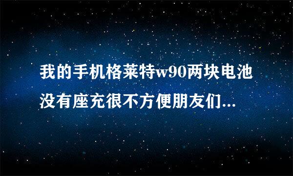 我的手机格莱特w90两块电池没有座充很不方便朋友们那能买到原来自装座充或适合的