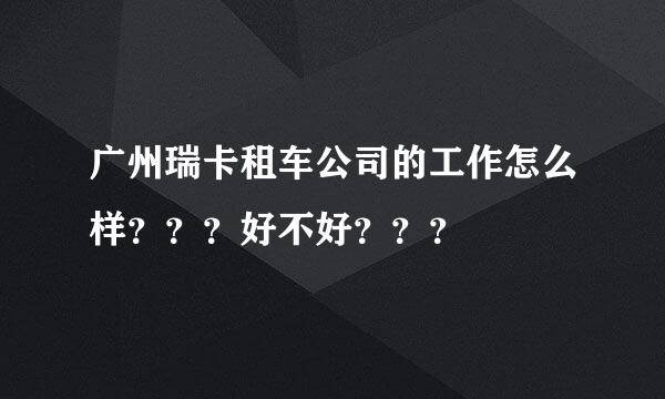 广州瑞卡租车公司的工作怎么样？？？好不好？？？