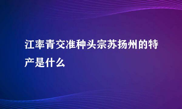 江率青交准种头宗苏扬州的特产是什么