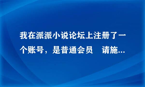 我在派派小说论坛上注册了一个账号，是普通会员 请施快问怎样做才能成为正式会员？