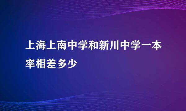 上海上南中学和新川中学一本率相差多少