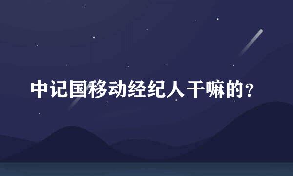 中记国移动经纪人干嘛的？