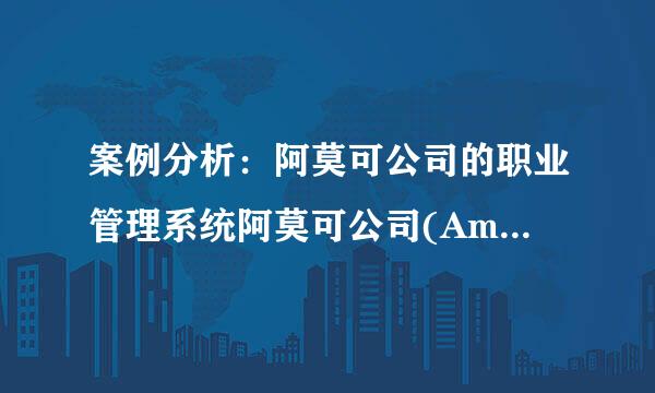 案例分析：阿莫可公司的职业管理系统阿莫可公司(Amoco)是设在芝加哥的一家石油公司。 公司经理知道保持职业通道完全畅通...