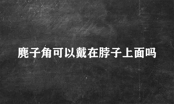 麂子角可以戴在脖子上面吗