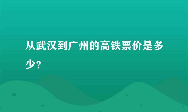 从武汉到广州的高铁票价是多少？