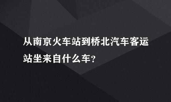 从南京火车站到桥北汽车客运站坐来自什么车？