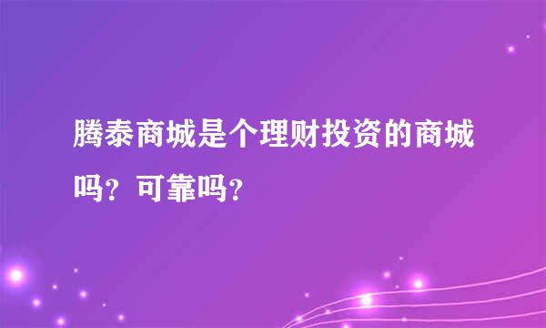 腾泰商城是个理财投资的商城吗？可靠吗？