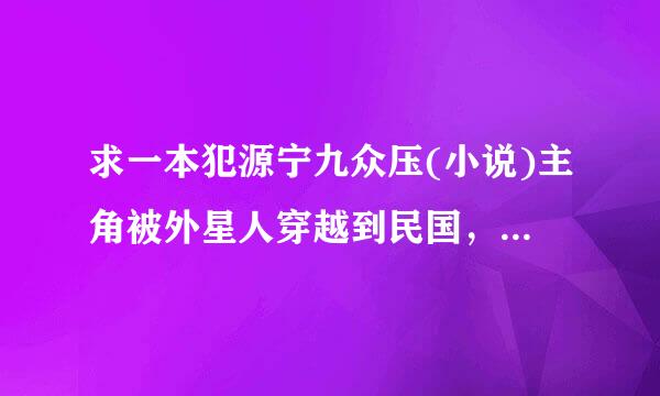 求一本犯源宁九众压(小说)主角被外星人穿越到民国，在外星人的戒指帮助下带领中国军队横扫世界的小说