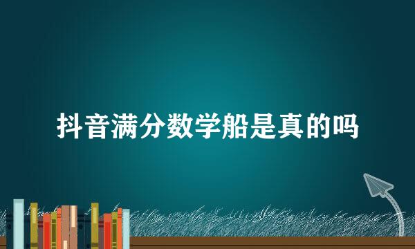 抖音满分数学船是真的吗