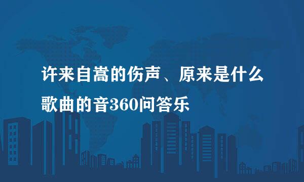 许来自嵩的伤声、原来是什么歌曲的音360问答乐