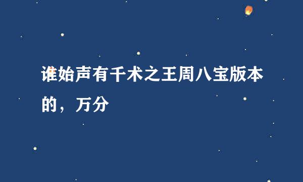 谁始声有千术之王周八宝版本的，万分