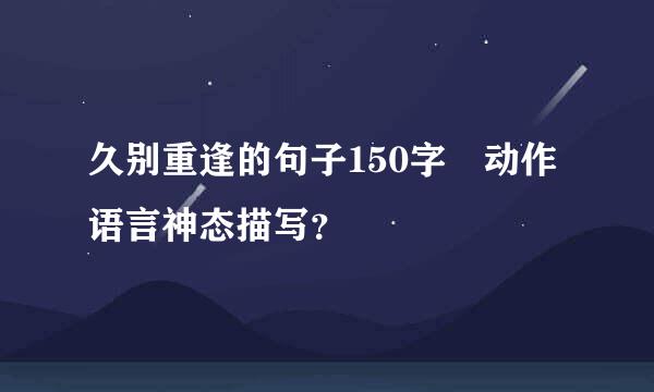 久别重逢的句子150字 动作语言神态描写？