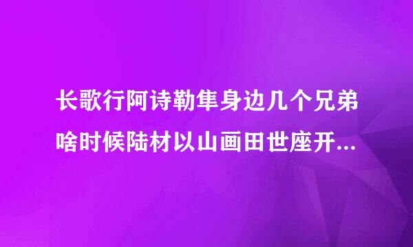 长歌行阿诗勒隼身边几个兄弟啥时候陆材以山画田世座开红阳死的？