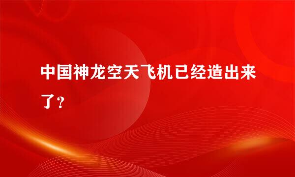 中国神龙空天飞机已经造出来了？