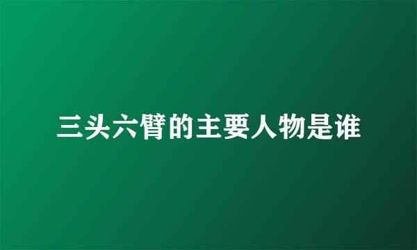 三头六臂的主要人物是谁