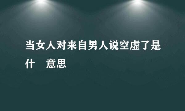 当女人对来自男人说空虚了是什麼意思