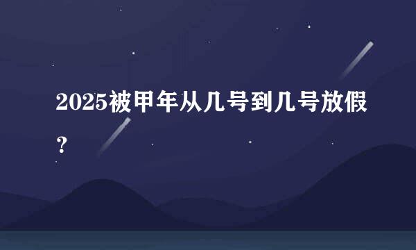 2025被甲年从几号到几号放假？