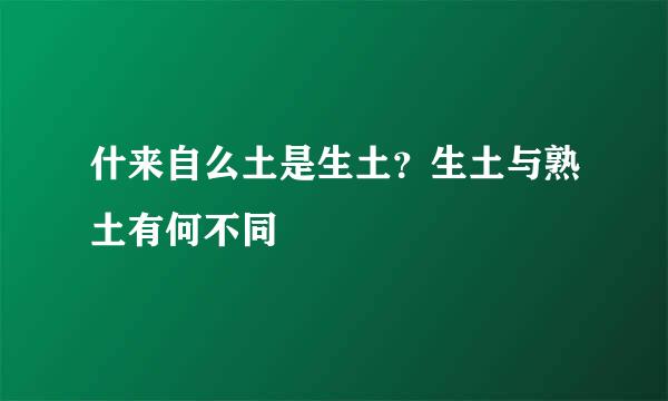 什来自么土是生土？生土与熟土有何不同