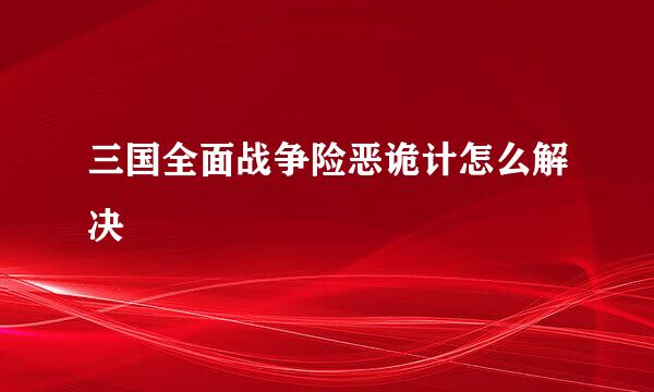 三国全面战争险恶诡计怎么解决