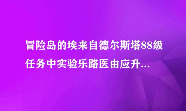 冒险岛的埃来自德尔斯塔88级任务中实验乐路医由应升需要的“小甜甜的心脏”（一孔垂引或势书何个机器人），NE型心脏，去升员送思那里打？