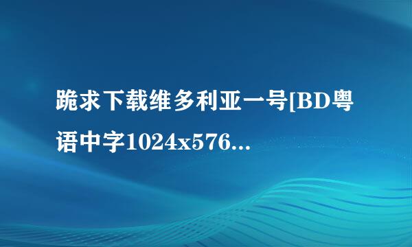 跪求下载维多利亚一号[BD粤语中字1024x576高清版]种子的网址跪谢