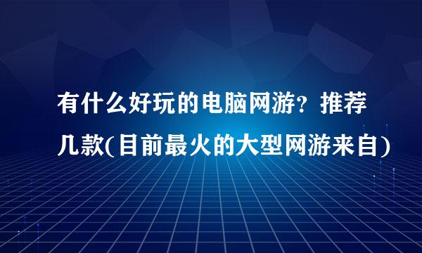 有什么好玩的电脑网游？推荐几款(目前最火的大型网游来自)