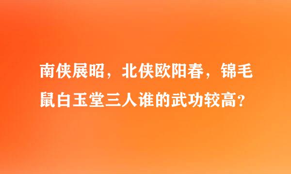 南侠展昭，北侠欧阳春，锦毛鼠白玉堂三人谁的武功较高？