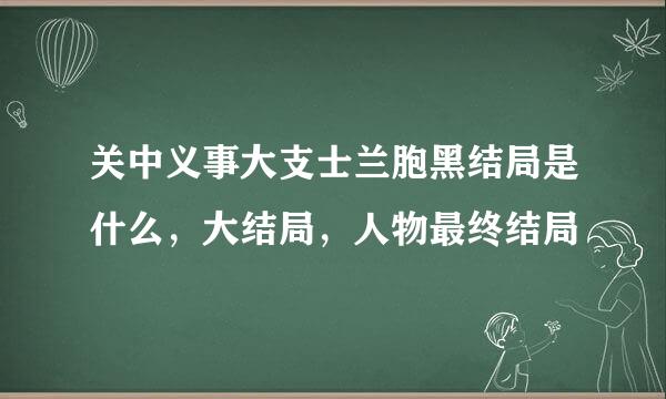 关中义事大支士兰胞黑结局是什么，大结局，人物最终结局