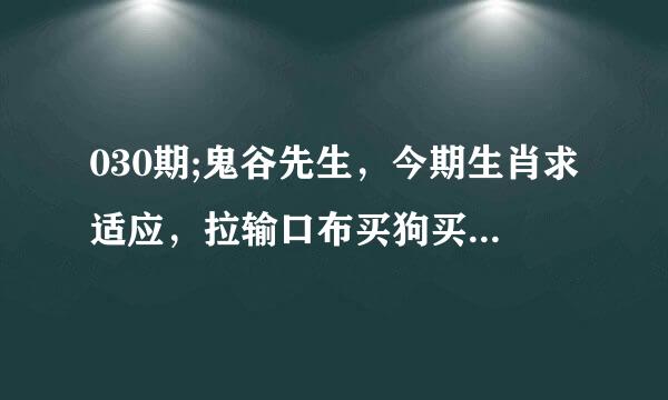 030期;鬼谷先生，今期生肖求适应，拉输口布买狗买猪无称心,一身清白善食素,六畜兴旺羊马配，鼠头蛇尾建大功