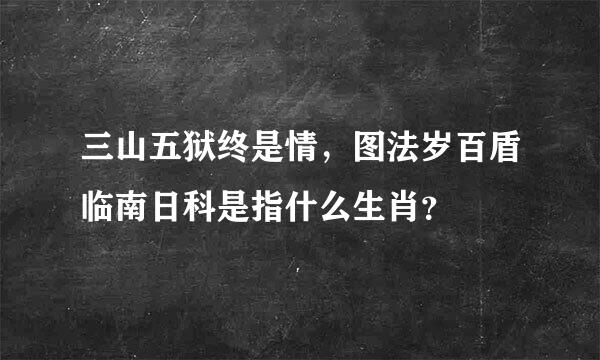 三山五狱终是情，图法岁百盾临南日科是指什么生肖？