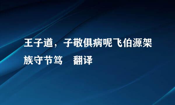 王子遒，子敬俱病呢飞伯源架族守节笃 翻译