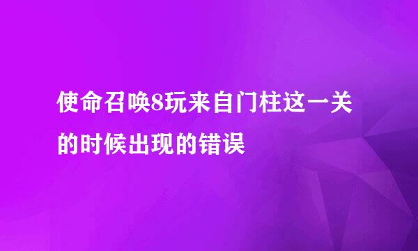 使命召唤8玩来自门柱这一关的时候出现的错误