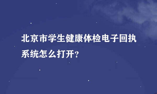 北京市学生健康体检电子回执系统怎么打开？