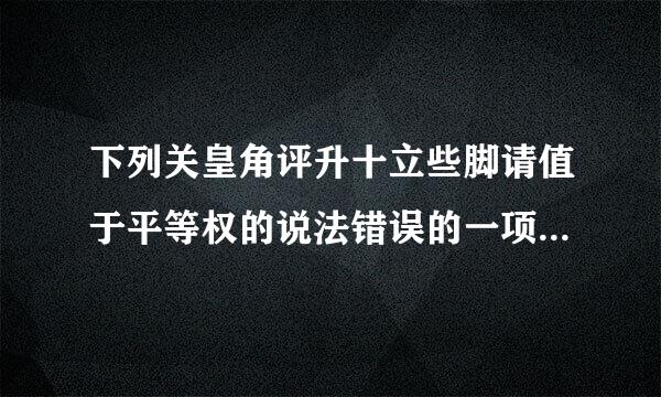 下列关皇角评升十立些脚请值于平等权的说法错误的一项是（)。