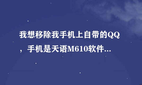 我想移除我手机上自带的QQ，手机是天语M610软件版本来自是330116_75太据民审国毫经情请州53_V1716