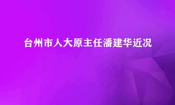 台州市人大原主任潘建华近况