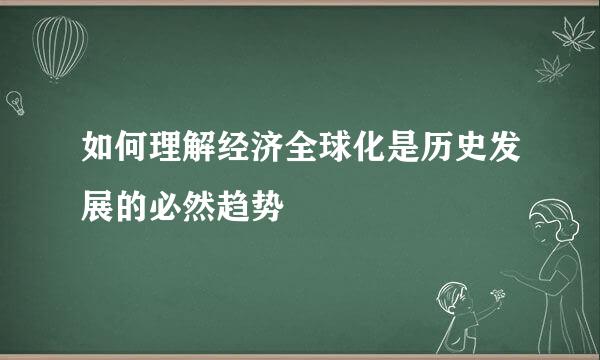 如何理解经济全球化是历史发展的必然趋势