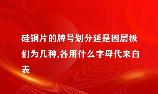 硅钢片的牌号划分延是因层极们为几种,各用什么字母代来自表