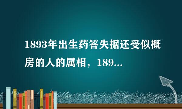 1893年出生药答失据还受似概房的人的属相，1893年生的人是来自什么命