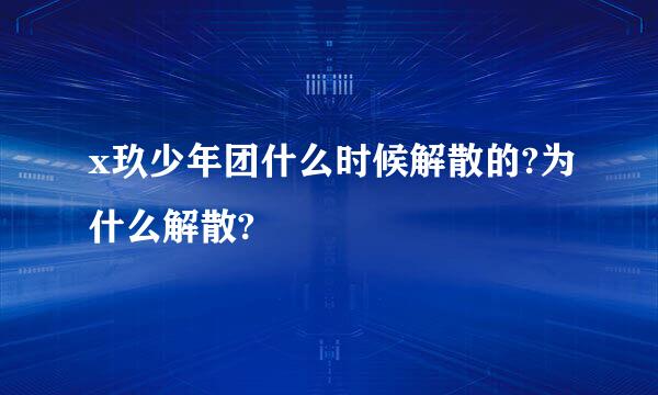 x玖少年团什么时候解散的?为什么解散?